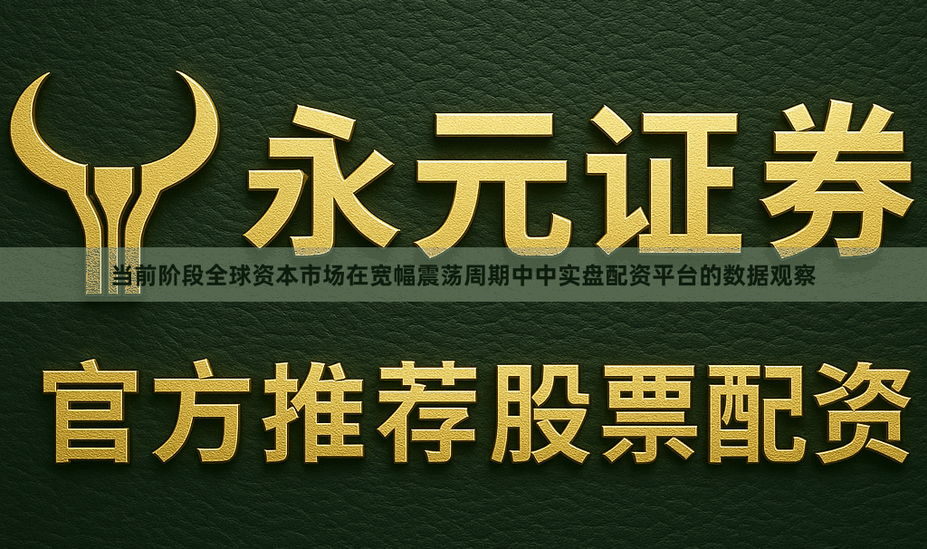 当前阶段全球资本市场在宽幅震荡周期中中实盘配资平台的数据观察