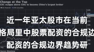 近一年亚太股市在当前存量博弈格局里中股票配资的合规边界趋势研