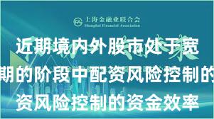 近期境内外股市处于宽幅震荡周期的阶段中配资风险控制的资金效率