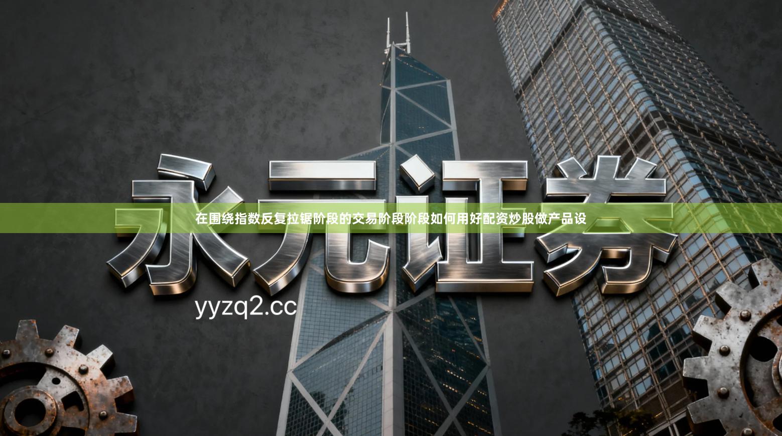 在围绕指数反复拉锯阶段的交易阶段阶段如何用好配资炒股做产品设