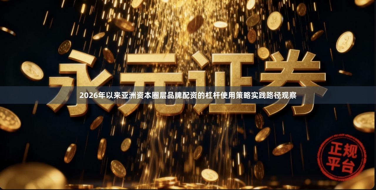 2026年以来亚洲资本圈层品牌配资的杠杆使用策略实践路径观察