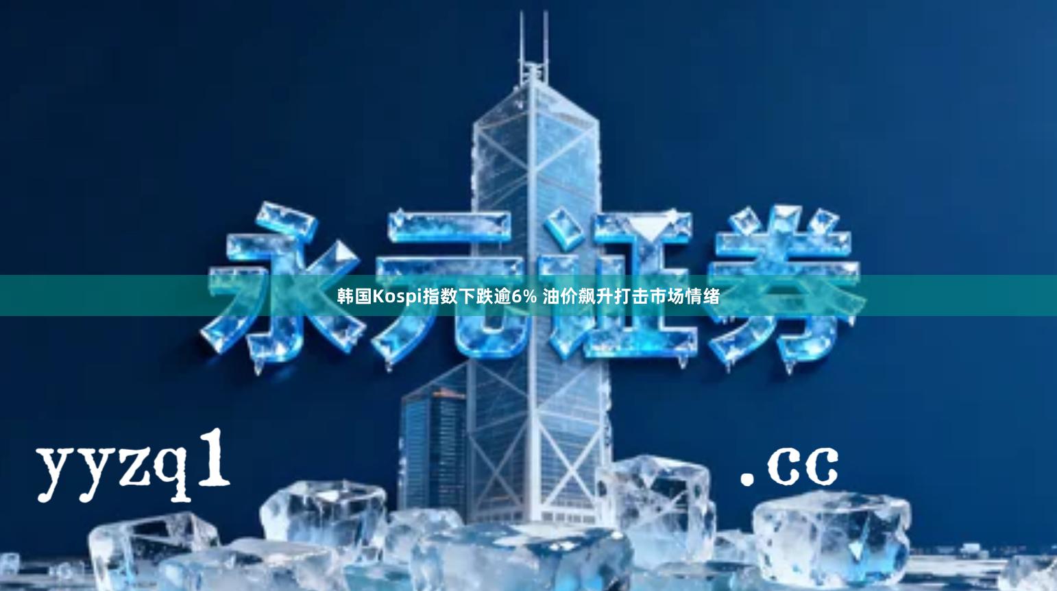 韩国Kospi指数下跌逾6% 油价飙升打击市场情绪